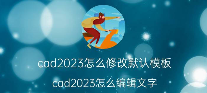 cad2023怎么修改默认模板 cad2023怎么编辑文字？